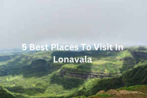 5 best places to visit in lonavala:लोनावला में घूमने की 5 खूबसूरत जगह